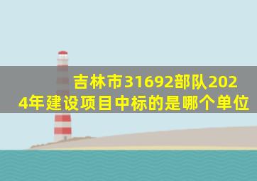 吉林市31692部队2024年建设项目中标的是哪个单位