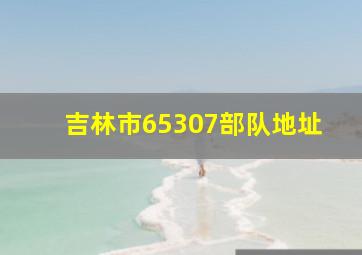 吉林市65307部队地址