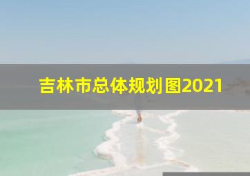 吉林市总体规划图2021