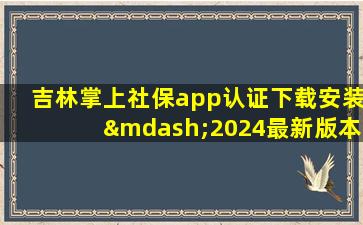 吉林掌上社保app认证下载安装—2024最新版本