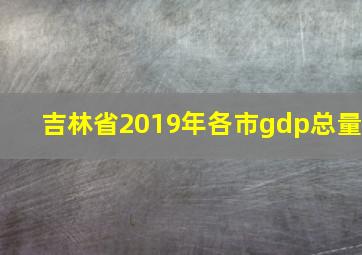 吉林省2019年各市gdp总量