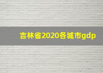 吉林省2020各城市gdp