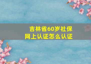 吉林省60岁社保网上认证怎么认证