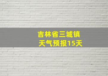 吉林省三城镇天气预报15天