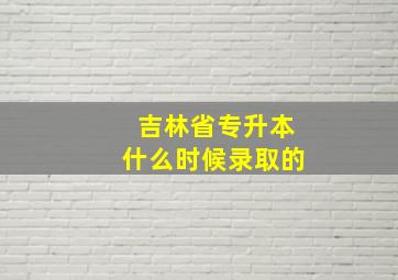 吉林省专升本什么时候录取的