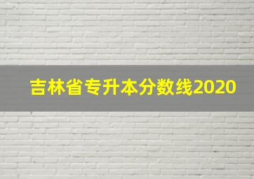 吉林省专升本分数线2020