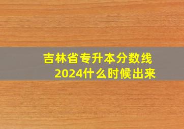 吉林省专升本分数线2024什么时候出来