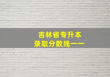 吉林省专升本录取分数线一一