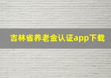 吉林省养老金认证app下载