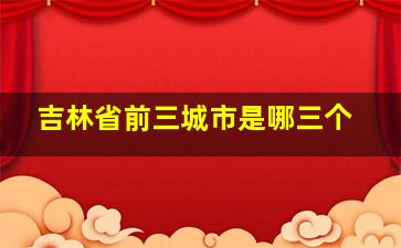 吉林省前三城市是哪三个