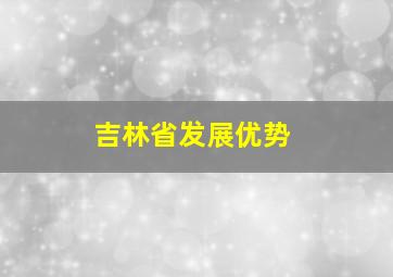 吉林省发展优势