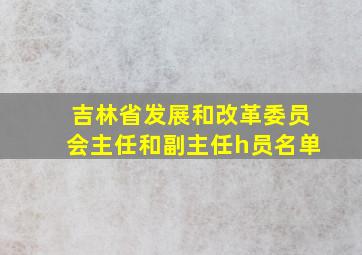 吉林省发展和改革委员会主任和副主任h员名单