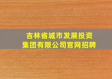 吉林省城市发展投资集团有限公司官网招聘