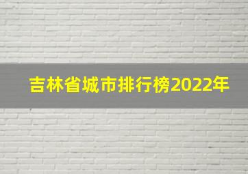 吉林省城市排行榜2022年