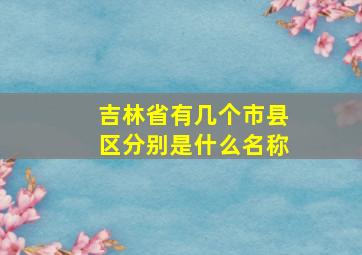 吉林省有几个市县区分别是什么名称