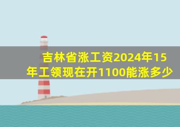 吉林省涨工资2024年15年工领现在开1100能涨多少