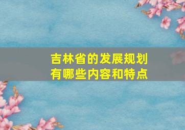 吉林省的发展规划有哪些内容和特点