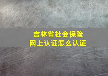 吉林省社会保险网上认证怎么认证