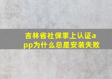 吉林省社保掌上认证app为什么总是安装失败