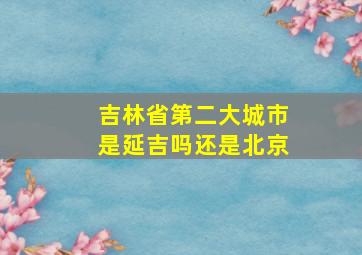 吉林省第二大城市是延吉吗还是北京