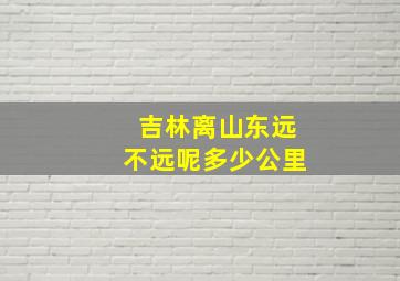 吉林离山东远不远呢多少公里