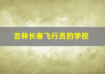 吉林长春飞行员的学校