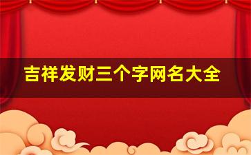 吉祥发财三个字网名大全