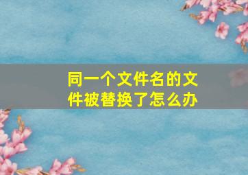 同一个文件名的文件被替换了怎么办