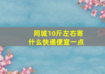 同城10斤左右寄什么快递便宜一点