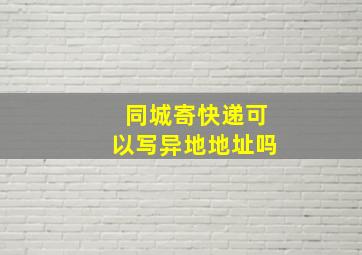 同城寄快递可以写异地地址吗