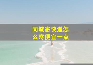 同城寄快递怎么寄便宜一点