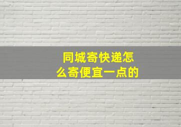 同城寄快递怎么寄便宜一点的