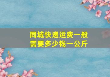 同城快递运费一般需要多少钱一公斤