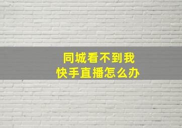 同城看不到我快手直播怎么办