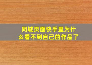 同城页面快手里为什么看不到自己的作品了