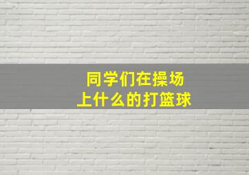 同学们在操场上什么的打篮球