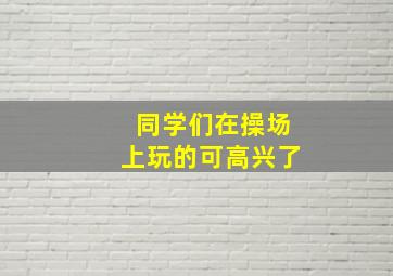 同学们在操场上玩的可高兴了