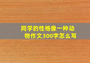 同学的性格像一种动物作文300字怎么写