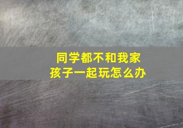 同学都不和我家孩子一起玩怎么办