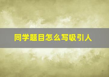 同学题目怎么写吸引人