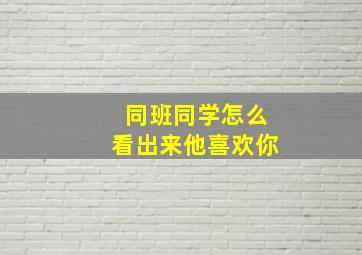 同班同学怎么看出来他喜欢你