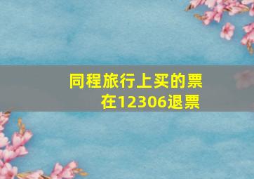 同程旅行上买的票在12306退票