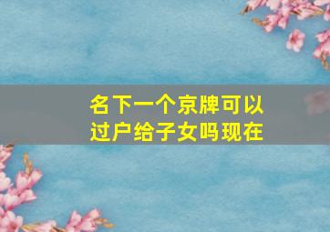 名下一个京牌可以过户给子女吗现在