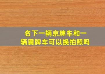 名下一辆京牌车和一辆冀牌车可以换拍照吗