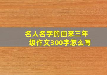 名人名字的由来三年级作文300字怎么写