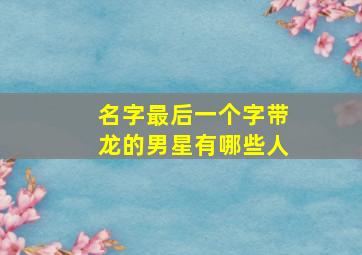 名字最后一个字带龙的男星有哪些人