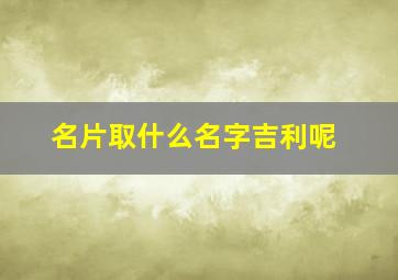 名片取什么名字吉利呢