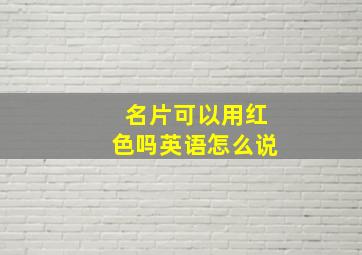 名片可以用红色吗英语怎么说