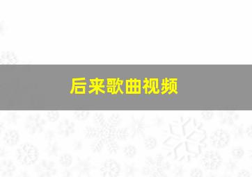 后来歌曲视频