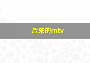 后来的mtv